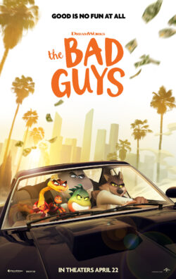 The Bad Guys: Based on the New York Times best-selling book series, a crackerjack criminal crew of animal outlaws are about to attempt their most challenging con yet - becoming model citizens.
